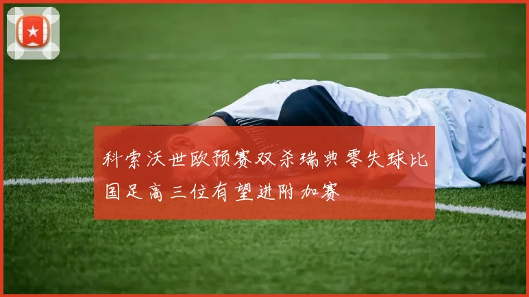 科索沃世欧预赛双杀瑞典零失球比国足高三位有望进附加赛