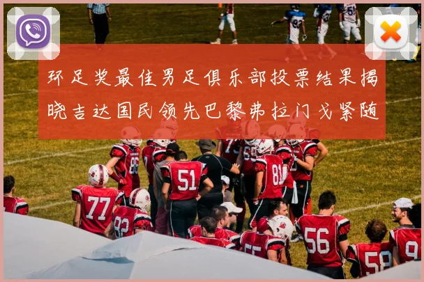 环足奖最佳男足俱乐部投票结果揭晓吉达国民领先巴黎弗拉门戈紧随其后