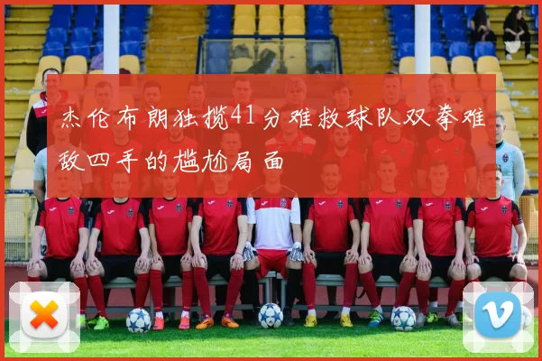 杰伦布朗独揽41分难救球队双拳难敌四手的尴尬局面