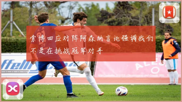 索博回应对阵阿森纳言论强调我们不是在挑战冠军对手