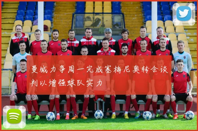 曼城力争周一完成塞梅尼奥转会谈判以增强球队实力