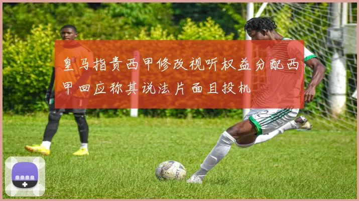 皇马指责西甲修改视听权益分配西甲回应称其说法片面且投机