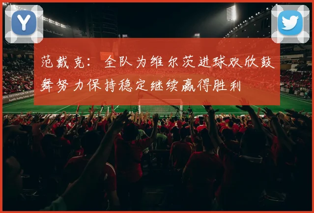 范戴克：全队为维尔茨进球欢欣鼓舞努力保持稳定继续赢得胜利