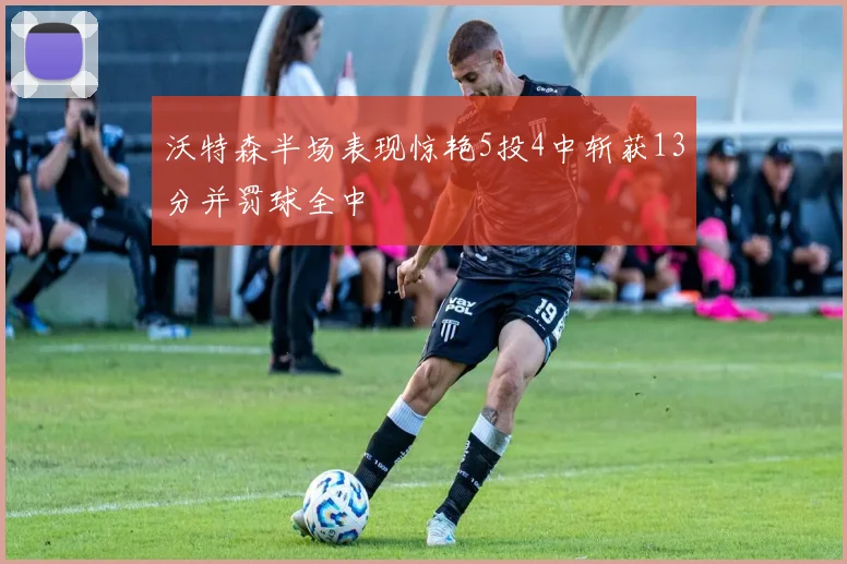 沃特森半场表现惊艳5投4中斩获13分并罚球全中