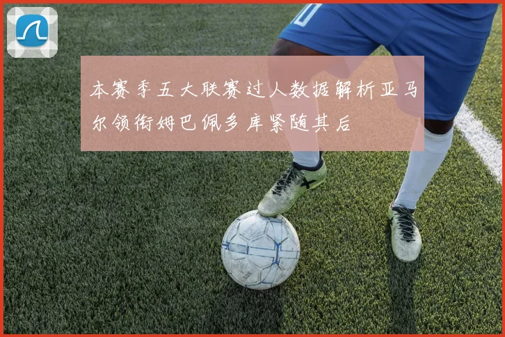 本赛季五大联赛过人数据解析亚马尔领衔姆巴佩多库紧随其后