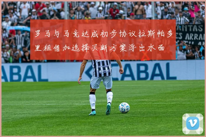 罗马与马竞达成初步协议拉斯帕多里租借加选择买断方案浮出水面