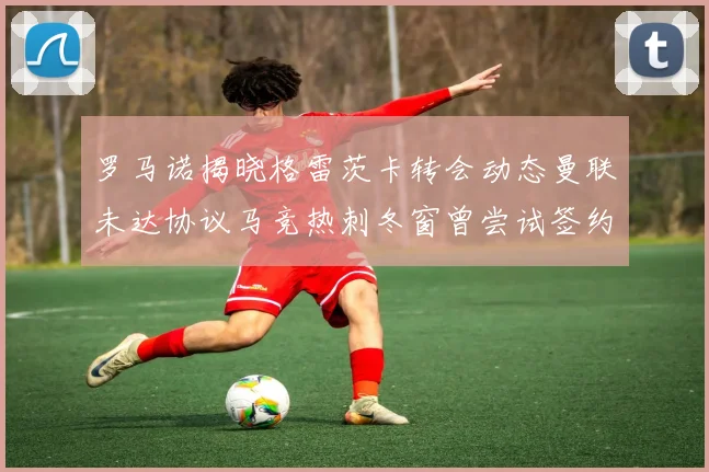 罗马诺揭晓格雷茨卡转会动态曼联未达协议马竞热刺冬窗曾尝试签约