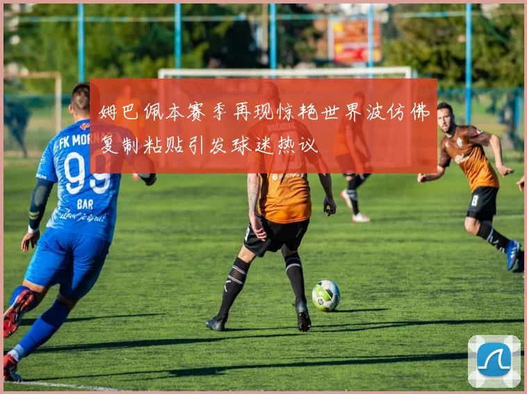姆巴佩本赛季再现惊艳世界波仿佛复制粘贴引发球迷热议