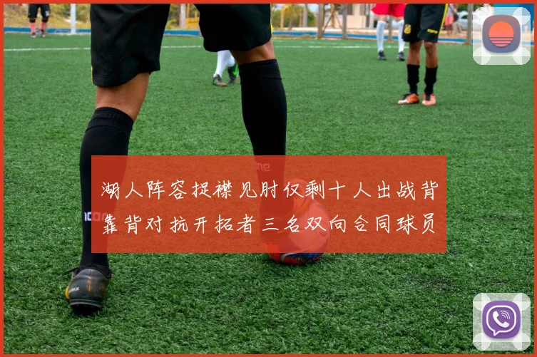 湖人阵容捉襟见肘仅剩十人出战背靠背对抗开拓者三名双向合同球员参战