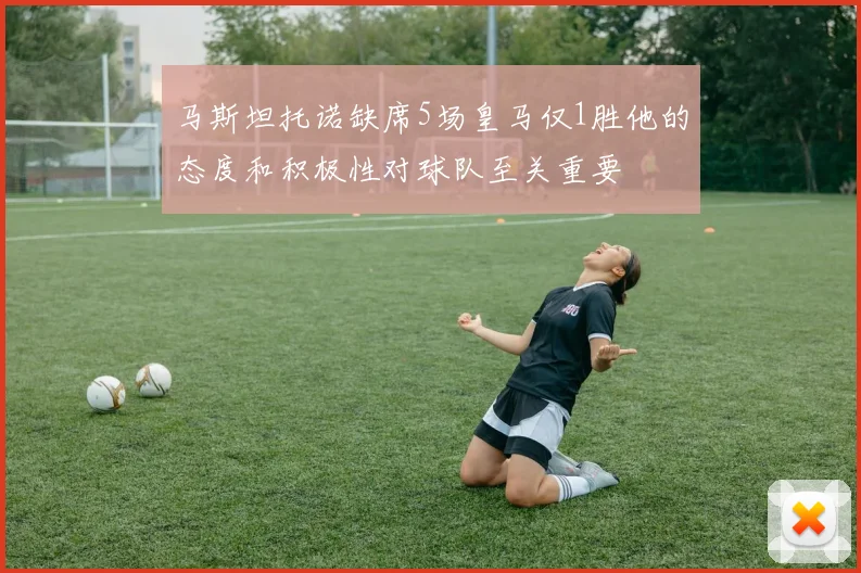 马斯坦托诺缺席5场皇马仅1胜他的态度和积极性对球队至关重要