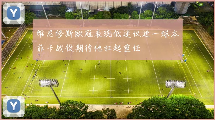 维尼修斯欧冠表现低迷仅进一球本菲卡战役期待他扛起重任