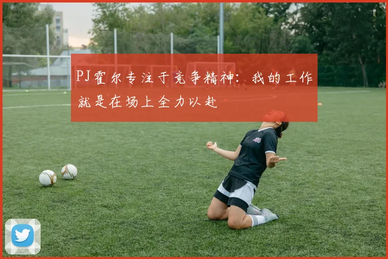 PJ霍尔专注于竞争精神：我的工作就是在场上全力以赴