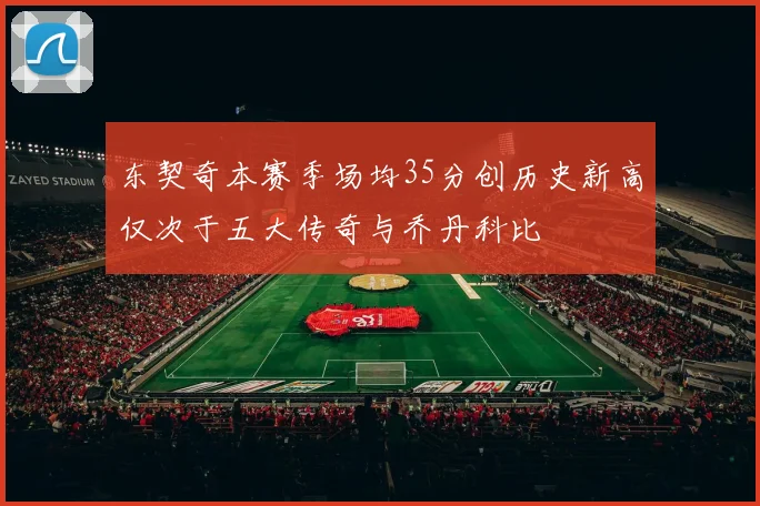 东契奇本赛季场均35分创历史新高仅次于五大传奇与乔丹科比