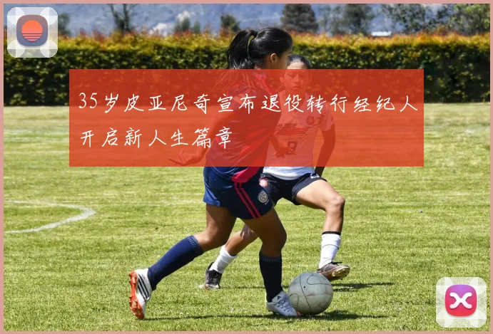35岁皮亚尼奇宣布退役转行经纪人开启新人生篇章