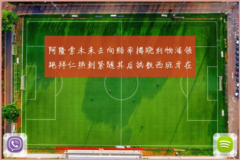 阿隆索未来去向赔率揭晓利物浦领跑拜仁热刺紧随其后执教西班牙在列