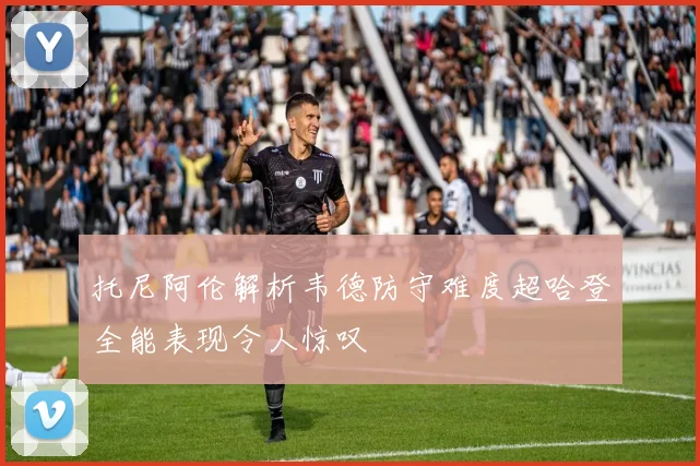 托尼阿伦解析韦德防守难度超哈登全能表现令人惊叹