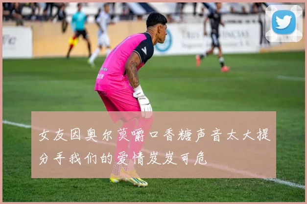 女友因奥尔莫嚼口香糖声音太大提分手我们的爱情岌岌可危