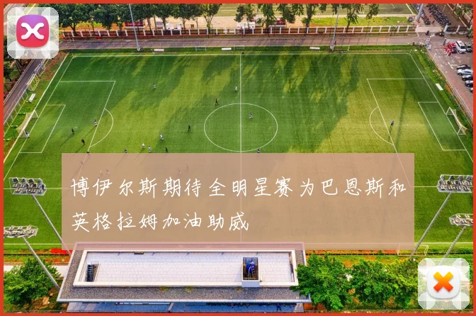 博伊尔斯期待全明星赛为巴恩斯和英格拉姆加油助威