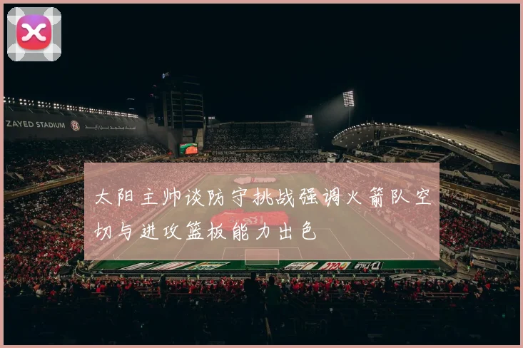 太阳主帅谈防守挑战强调火箭队空切与进攻篮板能力出色