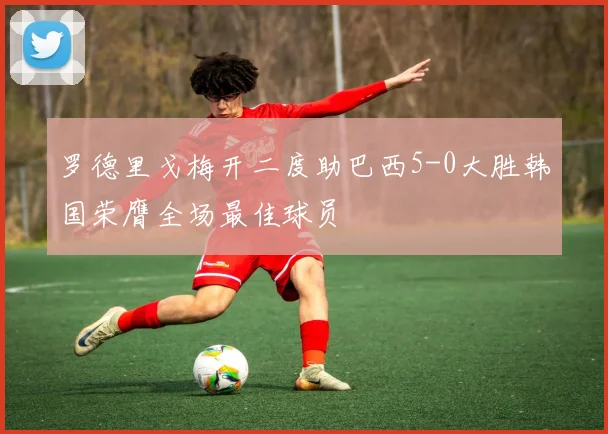 罗德里戈梅开二度助巴西5-0大胜韩国荣膺全场最佳球员
