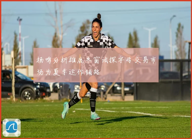 杨鸣分析雄鹿冬窗试探字母交易市场为夏季运作铺路