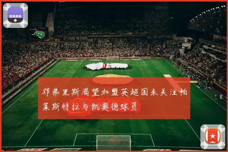 邓弗里斯渴望加盟英超国米关注帕莱斯特拉与凯奥德球员