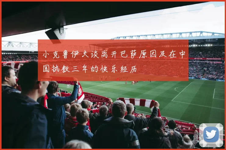 小克鲁伊夫谈离开巴萨原因及在中国执教三年的快乐经历