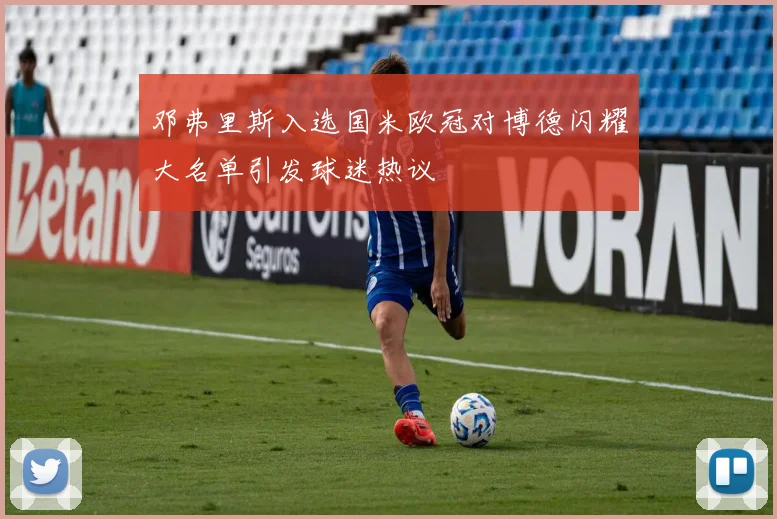 邓弗里斯入选国米欧冠对博德闪耀大名单引发球迷热议