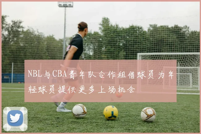 NBL与CBA青年队合作租借球员为年轻球员提供更多上场机会