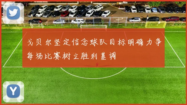 戈贝尔坚定信念球队目标明确力争每场比赛树立胜利基调