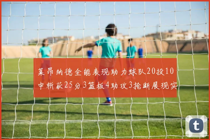 莱昂纳德全能表现助力球队20投10中斩获25分3篮板4助攻3抢断展现实力