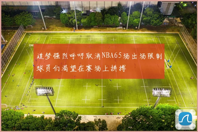 追梦强烈呼吁取消NBA65场出场限制球员们渴望在赛场上拼搏
