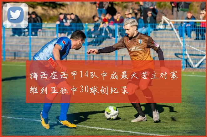 梅西在西甲14队中成最大苦主对塞维利亚独中30球创纪录