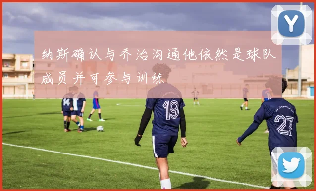 纳斯确认与乔治沟通他依然是球队成员并可参与训练