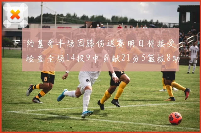 约基奇半场因膝伤退赛明日将接受检查全场14投9中贡献21分5篮板8助攻