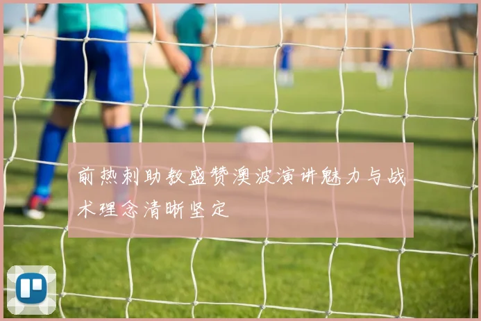 前热刺助教盛赞澳波演讲魅力与战术理念清晰坚定