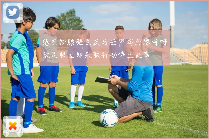 范巴斯滕强烈反对西甲海外赛呼吁欧足联立即采取行动停止此事
