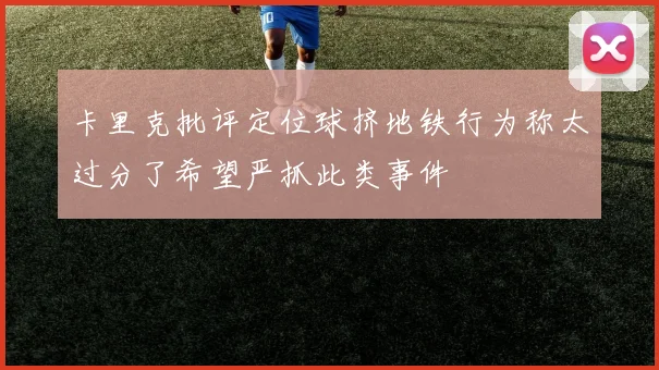 卡里克批评定位球挤地铁行为称太过分了希望严抓此类事件