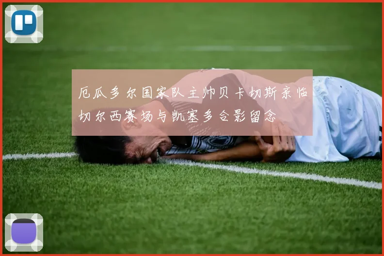 厄瓜多尔国家队主帅贝卡切斯亲临切尔西赛场与凯塞多合影留念