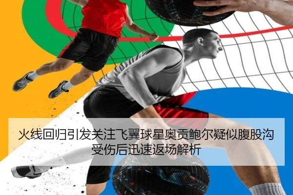 火线回归引发关注飞翼球星奥贡鲍尔疑似腹股沟受伤后迅速返场解析（xingkong）